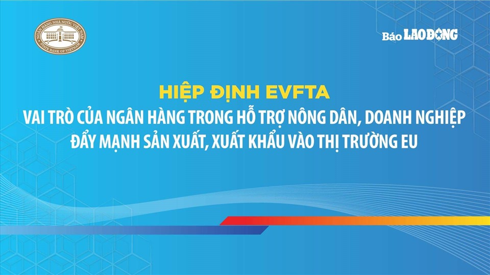 Báo Lao Động phối hợp với Ngân hàng Nhà nước Việt Nam tổ chức chương trình hội thảo “Hiệp định EVFTA - Vai trò của ngân hàng trong hỗ trợ nông dân, doanh nghiệp đẩy mạnh sản xuất, xuất khẩu vào thị trường EU”.